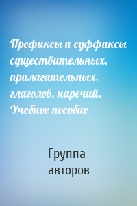 Префиксы и суффиксы существительных, прилагательных, глаголов, наречий. Учебное пособие