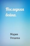 Мария Утешева - Последняя война.