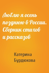 Люблю я осень позднюю в России. Сборник стихов и рассказов