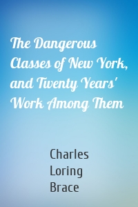 The Dangerous Classes of New York, and Twenty Years' Work Among Them