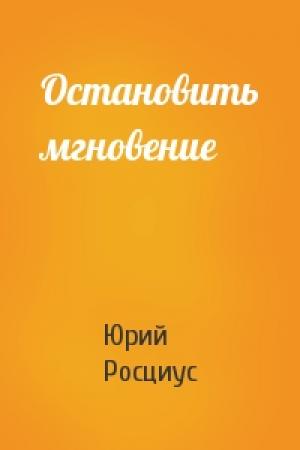 Обложка книги «Остановить мгновение» — Юрий Росциус