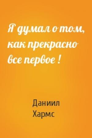 Обложка книги «Я думал о том, как прекрасно все первое !» — Даниил Хармс