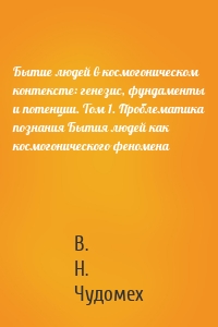 Бытие людей в космогоническом контексте: генезис, фундаменты и потенции. Том 1. Проблематика познания Бытия людей как космогонического феномена