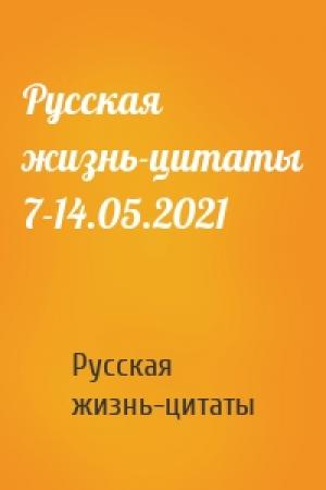 Обложка книги «Русская жизнь-цитаты 7-14.05.2021» — Русская жизнь-цитаты