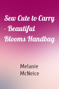 Sew Cute to Carry - Beautiful Blooms Handbag