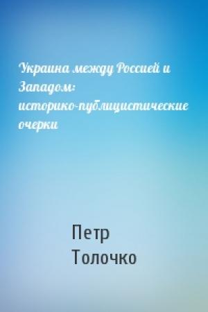 Обложка книги «Украина между Россией и Западом: историко-публицистические очерки» — Петр Толочко