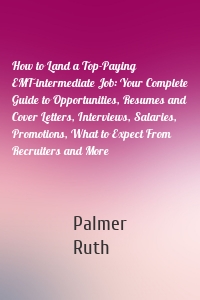 How to Land a Top-Paying EMT-intermediate Job: Your Complete Guide to Opportunities, Resumes and Cover Letters, Interviews, Salaries, Promotions, What to Expect From Recruiters and More