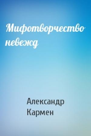 Обложка книги «Мифотворчество невежд» — Александр Кармен
