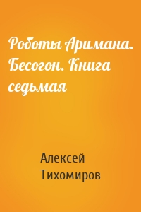 Роботы Аримана. Бесогон. Книга седьмая