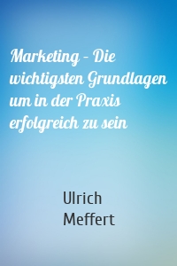 Marketing – Die wichtigsten Grundlagen um in der Praxis erfolgreich zu sein