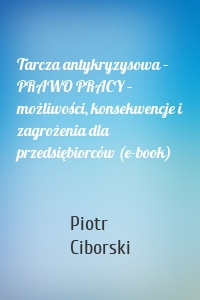 Tarcza antykryzysowa – PRAWO PRACY – możliwości, konsekwencje i zagrożenia dla przedsiębiorców (e-book)