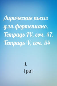 Лирические пьесы для фортепиано. Тетрадь IV, соч. 47. Тетрадь V, соч. 54