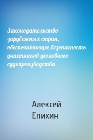 Обложка книги «Законодательство зарубежных стран, обеспечивающее безопасность участников уголовного судопроизводства» — Алексей Юрьевич Епихин