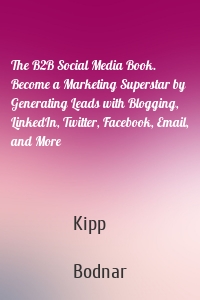 The B2B Social Media Book. Become a Marketing Superstar by Generating Leads with Blogging, LinkedIn, Twitter, Facebook, Email, and More