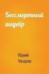 Юрий Уваров - Бессмертный шедевр