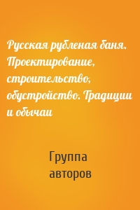 Русская рубленая баня. Проектирование, строительство, обустройство. Традиции и обычаи