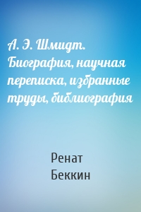 А. Э. Шмидт. Биография, научная переписка, избранные труды, библиография