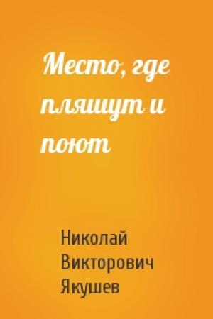 Обложка книги «Место, где пляшут и поют» — Николай Викторович Якушев