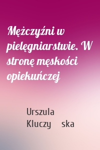 Mężczyźni w pielęgniarstwie. W stronę męskości opiekuńczej