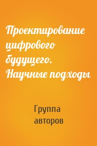 Проектирование цифрового будущего. Научные подходы