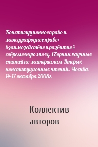 Конституционное право и международное право: взаимодействие и развитие в современную эпоху. Сборник научных статей по материалам Вторых конституционных чтений. Москва. 14–17 октября 2008 г.