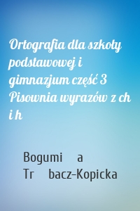 Ortografia dla szkoły podstawowej i gimnazjum część 3 Pisownia wyrazów z ch i h