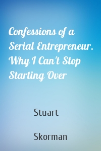 Confessions of a Serial Entrepreneur. Why I Can't Stop Starting Over