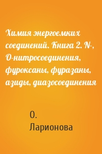 Химия энергоемких соединений. Книга 2. N-, О-нитросоединения, фуроксаны, фуразаны, азиды, диазосоединения