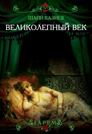 Обложка книги «Великолепный век. Тайная жизнь восточного гарема» — Шапи Казиев