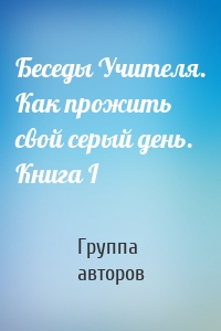 Беседы Учителя. Как прожить свой серый день. Книга I