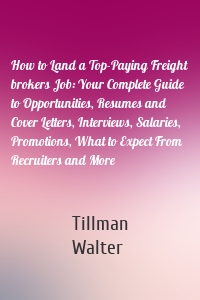 How to Land a Top-Paying Freight brokers Job: Your Complete Guide to Opportunities, Resumes and Cover Letters, Interviews, Salaries, Promotions, What to Expect From Recruiters and More