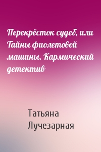 Перекрёсток судеб, или Тайны фиолетовой машины. Кармический детектив