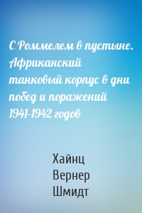 С Роммелем в пустыне. Африканский танковый корпус в дни побед и поражений 1941-1942 годов