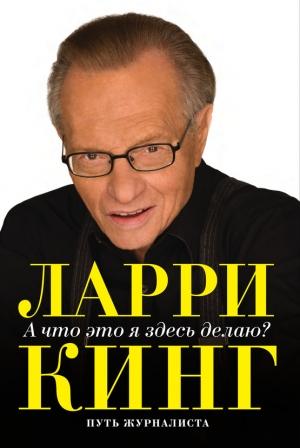 Обложка книги «А что это я здесь делаю? Путь журналиста» — Ларри Кинг