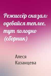 Режиссёр сказал: одевайся теплее, тут холодно (сборник)