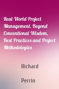 Real World Project Management. Beyond Conventional Wisdom, Best Practices and Project Methodologies
