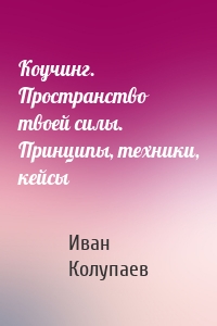 Коучинг. Пространство твоей силы. Принципы, техники, кейсы