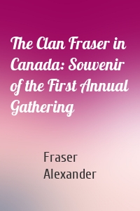 The Clan Fraser in Canada: Souvenir of the First Annual Gathering
