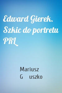 Edward Gierek. Szkic do portretu PRL