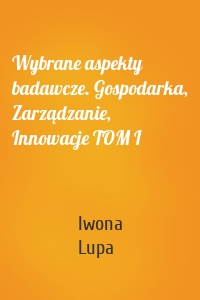 Wybrane aspekty badawcze. Gospodarka, Zarządzanie, Innowacje TOM I