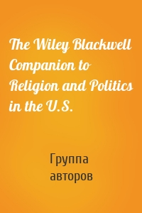 The Wiley Blackwell Companion to Religion and Politics in the U.S.