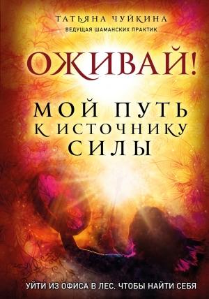 Обложка книги «Оживай! Мой путь к источнику силы. Уйти из офиса в лес, чтобы найти себя» — Татьяна Чуйкина