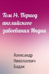 Александр Николаевич Бадак - Том 14. Период английского завоевания Индии