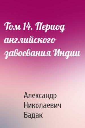 Обложка книги «Том 14. Период английского завоевания Индии» — Александр Николаевич Бадак