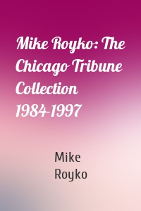 Mike Royko: The Chicago Tribune Collection 1984-1997