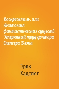 Воскреситель, или Анатомия фантастических существ. Утерянный труд доктора Спенсера Блэка