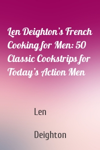 Len Deighton’s French Cooking for Men: 50 Classic Cookstrips for Today’s Action Men