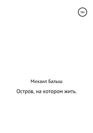 Обложка книги «Остров, на котором жить. Часть первая» — Михаил Балыш