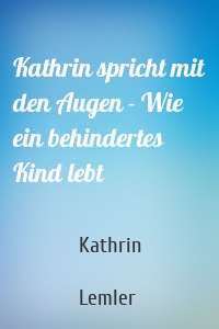 Kathrin spricht mit den Augen - Wie ein behindertes Kind lebt