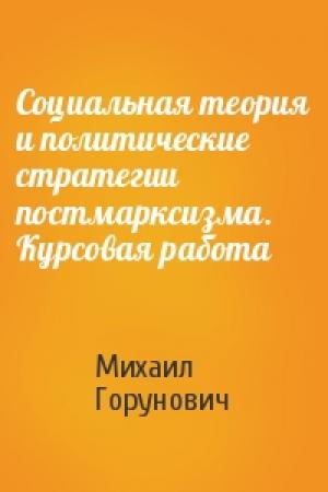 Обложка книги «Социальная теория и политические стратегии постмарксизма. Курсовая работа» — Михаил Горунович